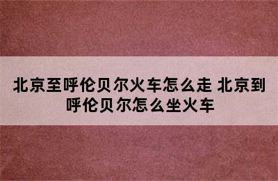 北京至呼伦贝尔火车怎么走 北京到呼伦贝尔怎么坐火车